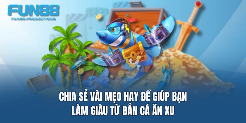 Chia sẻ vài mẹo hay để giúp bạn làm giàu từ Bắn Cá Ăn Xu